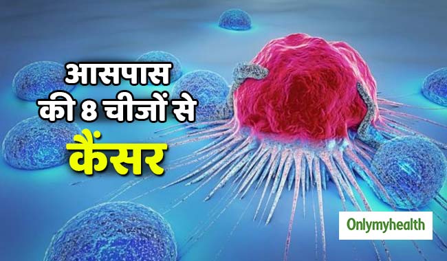 कैंसर के खतरे को बढ़ाती हैं आपके आसपास की ये 8 चीजें, रहें सावधान