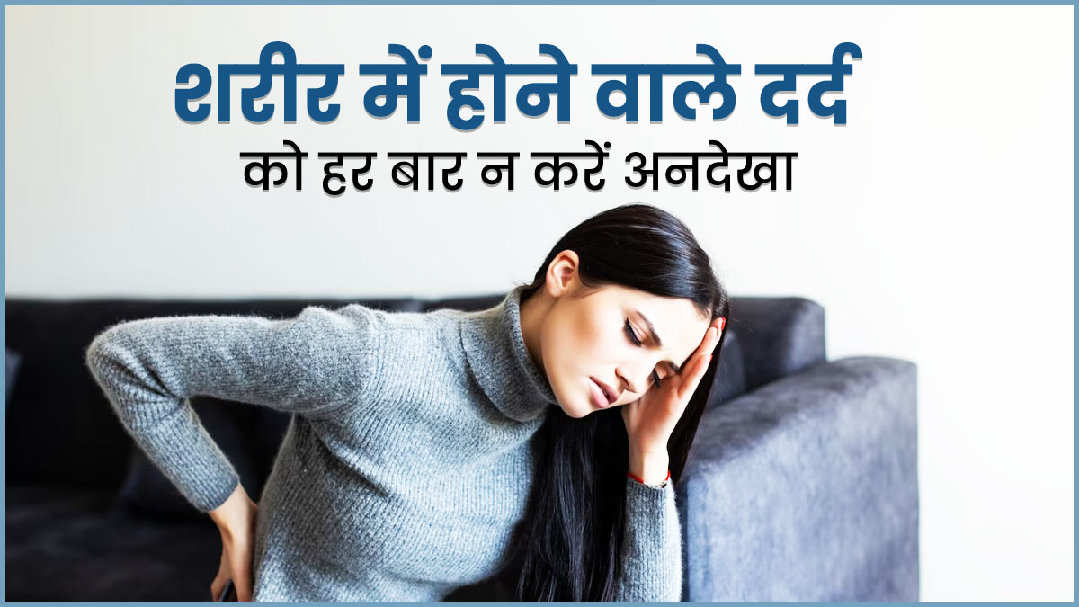 शरीर में होने वाले इन 7 तरह के दर्द को न करें अनदेखा, हो सकते हैं बड़ी बीमारी के संकेत