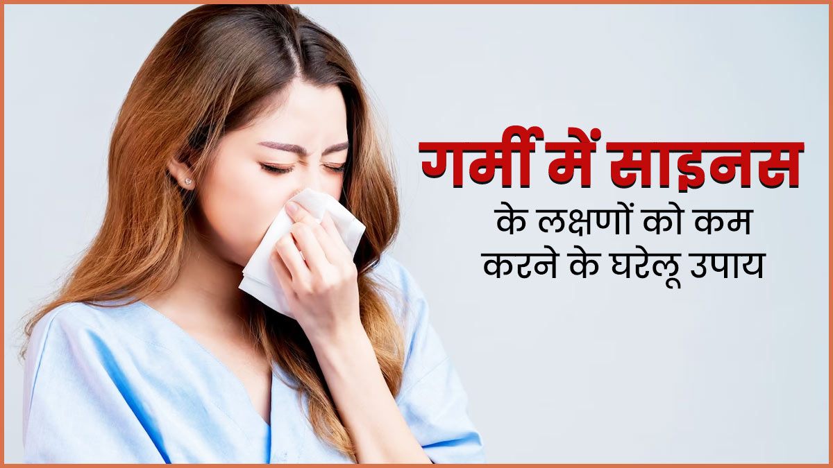 गर्मी में साइनस के लक्षणों को कम करने के लिए अपनाएं ये 4 घरेलू उपाय, जल्द मिलेगा आराम