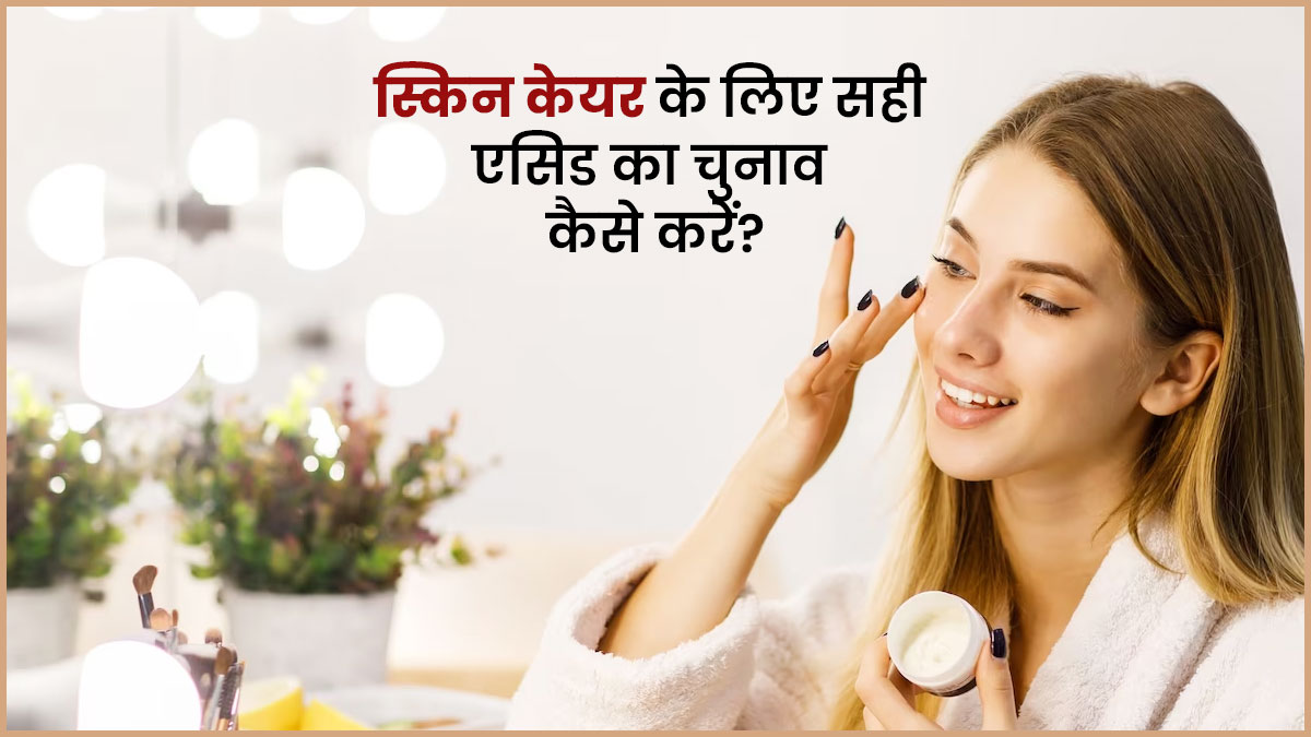 स्किन केयर में पॉपुलर हो रहे हैं कई एसिड, जानें अपनी स्किन के लिए सही एसिड का चुनाव कैसे करें?