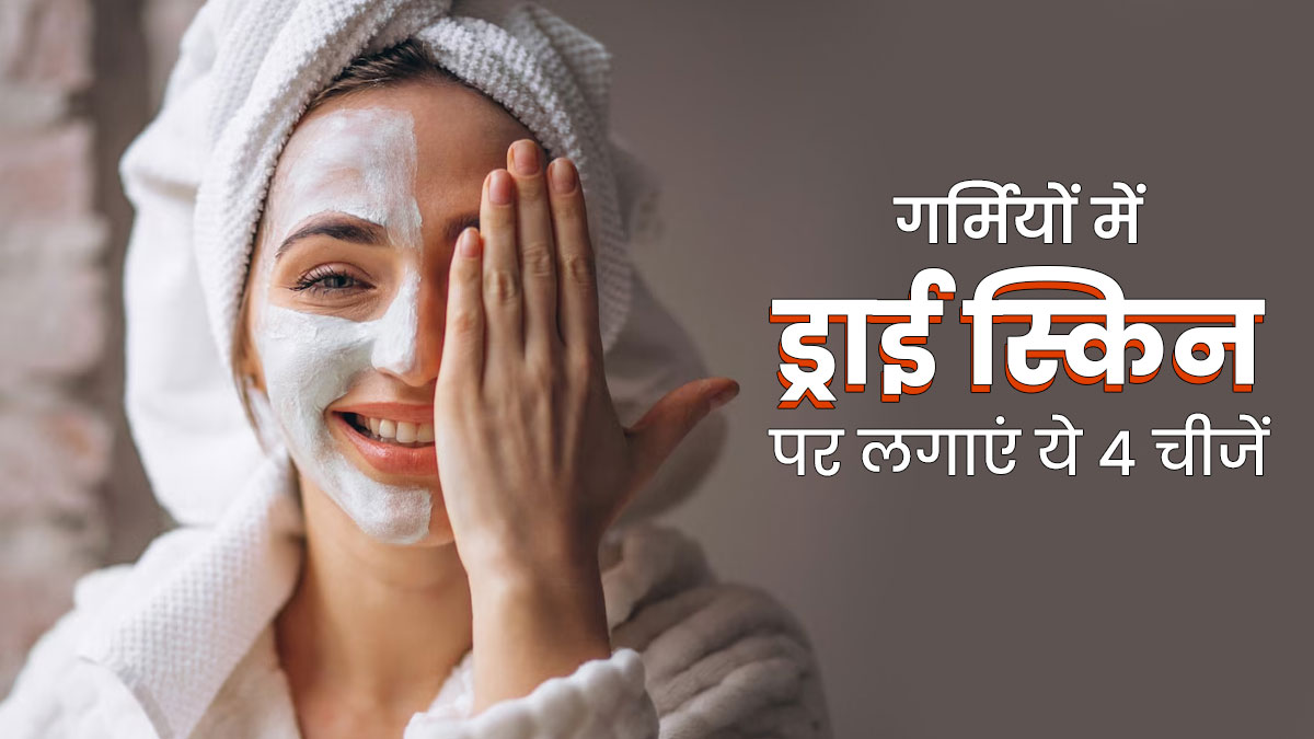 गर्मियों में ड्राई स्किन पर लगाएं ये 4 चीजें, त्वचा बनेगी सॉफ्ट और ग्लोइंग