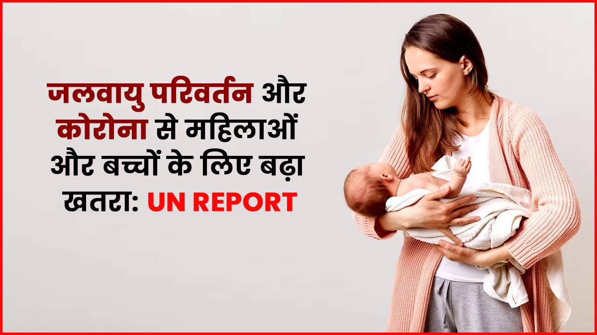 जलवायु परिवर्तन और कोरोना से महिलाओं और बच्चों के लिए बढ़ा खतरा, यूएन की रिपोर्ट में हुआ खुलासा