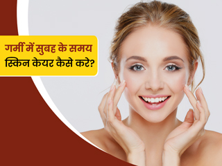 गर्मियों में सुबह के समय अपनाएं ये स्किन केयर रूटीन, पूरे दिन त्वचा रहेगी खिली-खिली