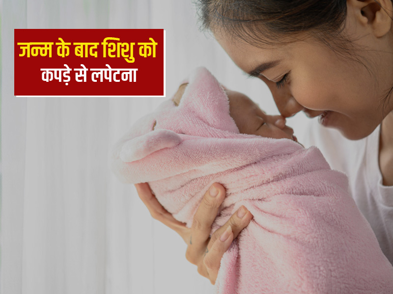 जन्म के बाद शिशु को कपड़े में क्यों लपेटते हैं? जानें इसके फायदे और जरूरी सावधानियां