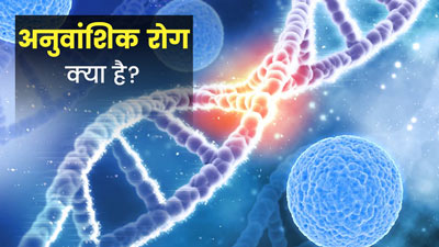 अनुवांशिक रोग क्या होते हैं? डॉक्टर से जानें क्या इनसे बचना संभव है?