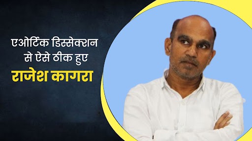 55 वर्षीय राजेश कागरा ने दी Aortic Dissection बीमारी को मात, जानें क्या थे लक्षण और कैसे हुआ इलाज