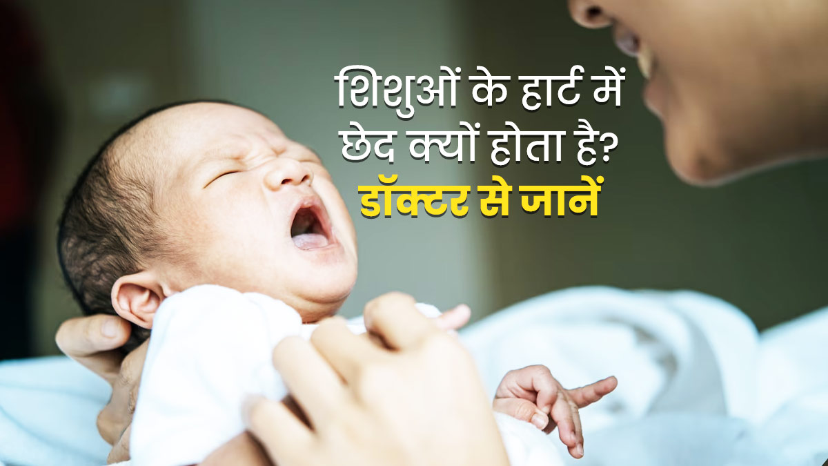 नवजात शिशुओं के दिल में छेद क्यों होता है? डॉक्टर से जानें इसके कारण
