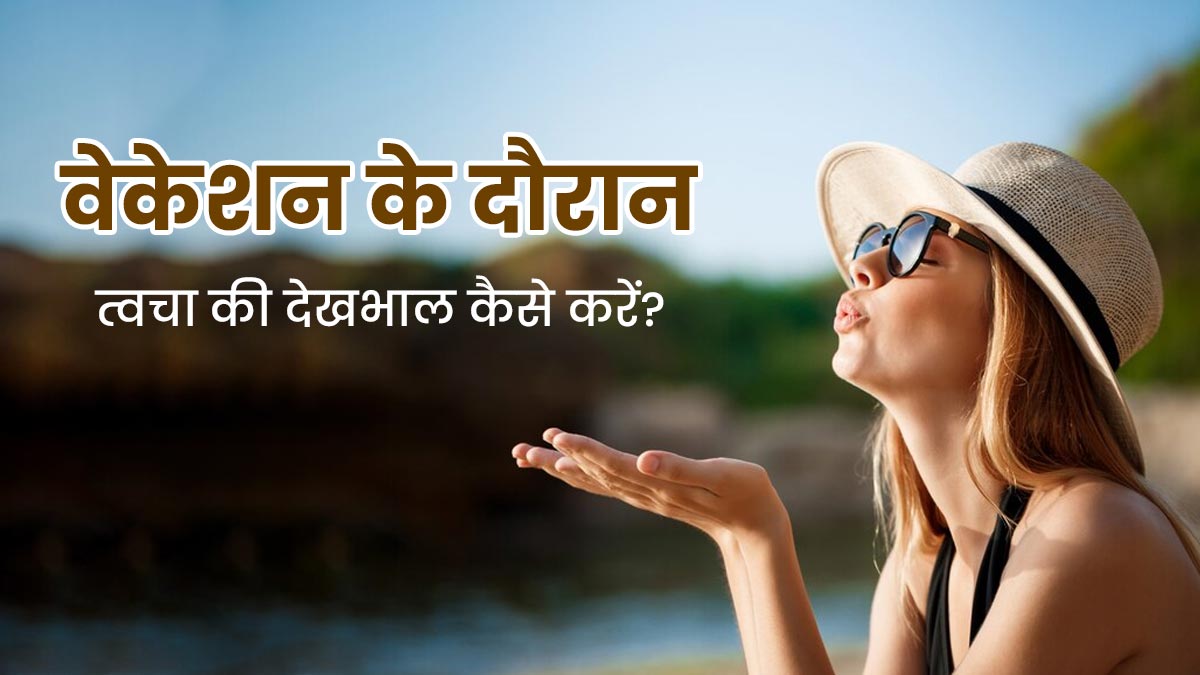 छुट्टियां एंजॉय करने के दौरान हो जाती है टैनिंग? एक्सपर्ट से जानें वेकेशन के दौरान स्किन की देखभाल कैसे करें
