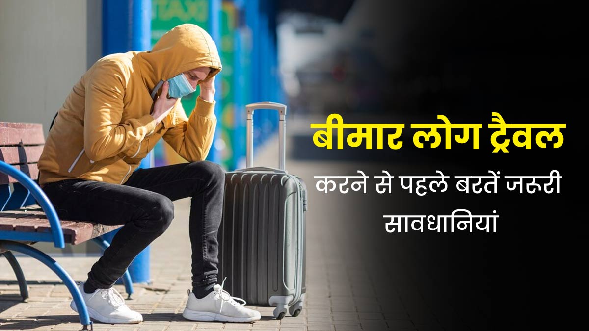 चल रहा है किसी बीमारी का इलाज, तो ट्रैवल करने से पहले जरूर बरतें ये 4 सावधानियां