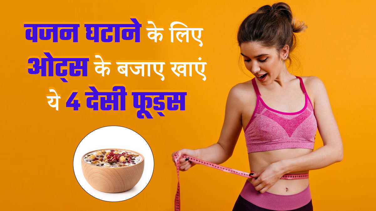 वजन घटाने के लिए ओट्स के बजाए खाएं ये 4 देसी फूड्स, तेजी से होगा वेट लॉस 
