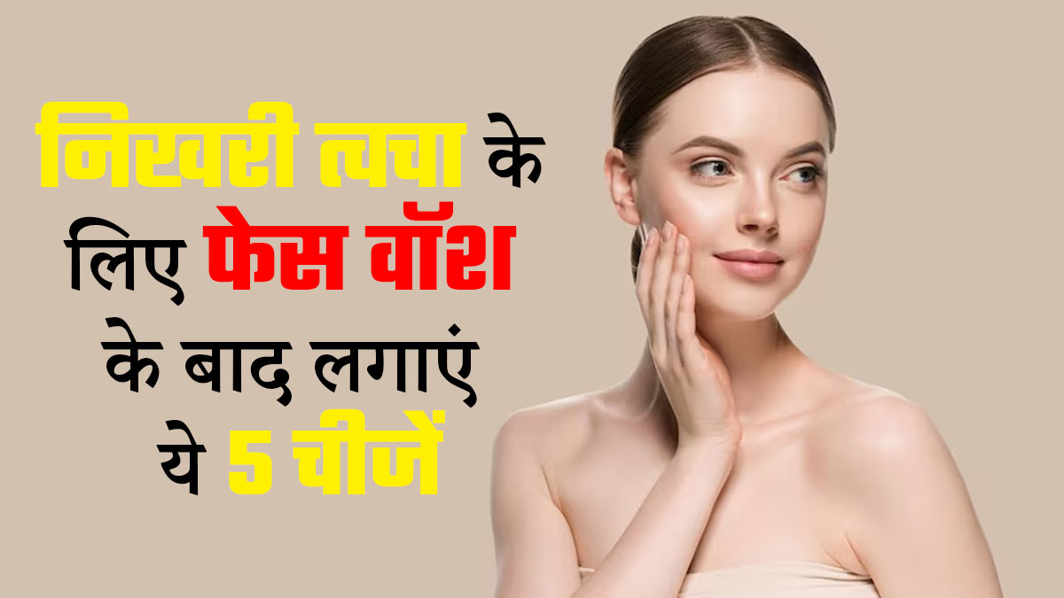 फेस वॉश करने के बाद चेहरे पर लगाएं ये 5 चीजें, दिनभर निखरी रहेगी त्वचा