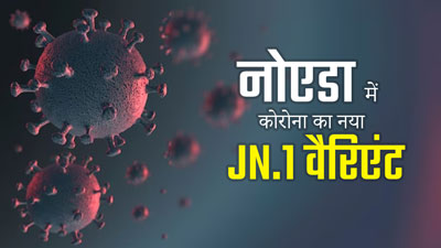नोएडा में भी मिला कोरोना का नया वैरिएंट, JN.1 वैरिएंट ने बढ़ाई चिंता