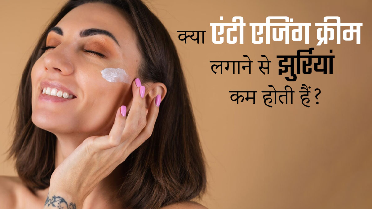 क्या एंटी एजिंग क्रीम लगाने से वाकई झुर्रियां कम होती हैं? जानें डर्मेटोलॉजिस्ट से