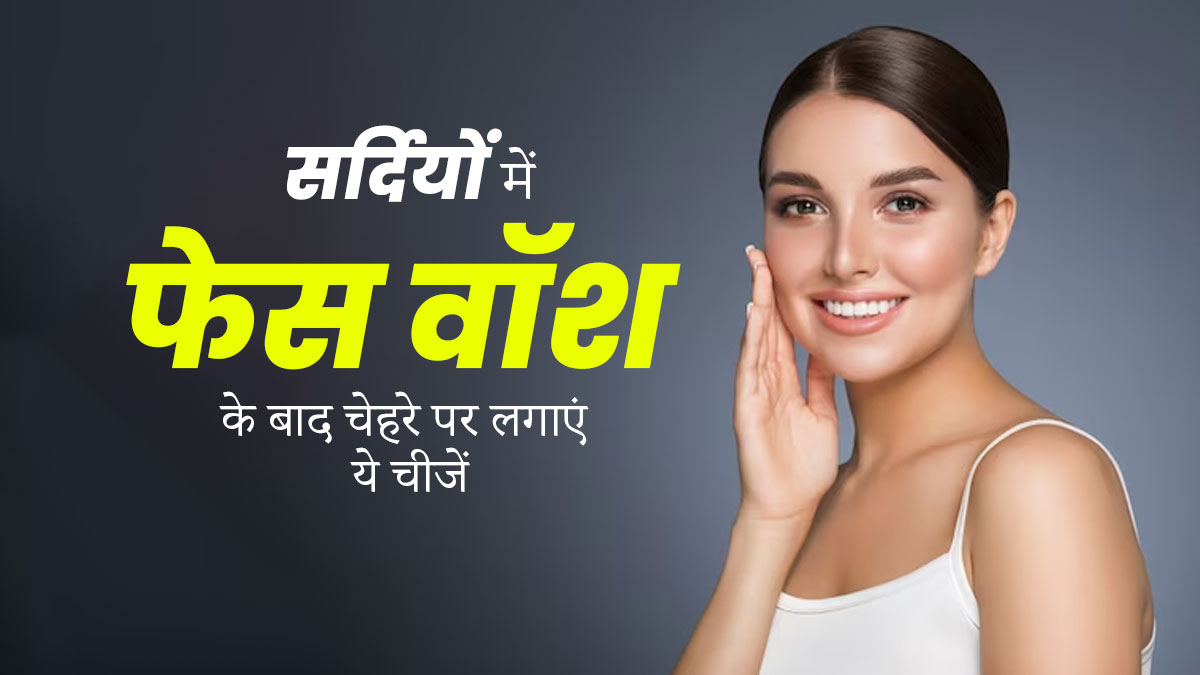 सर्दियों में फेस वॉश के बाद चेहरे पर लगाएं ये 4 स्किन केयर प्रोडक्ट्स, सॉफ्ट रहेगी स्किन