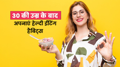 30 की उम्र के बाद फॉलो करें ये हेल्दी ईटिंग हैबिट्स, हमेशा रहेंगे फिट और हेल्दी