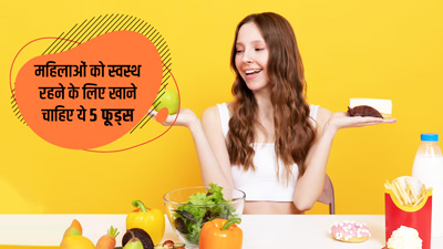 महिलाओं को स्वस्थ रहने के लिए जरूर खाने चाहिए ये 5 फूड्स, मिलेगा भरपूर पोषण