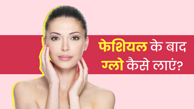 फेशियल के बाद चेहरे पर ग्लो कैसे लाएं? जानें 6 टिप्स, जिनसे चमक उठेगा आपका चेहरा