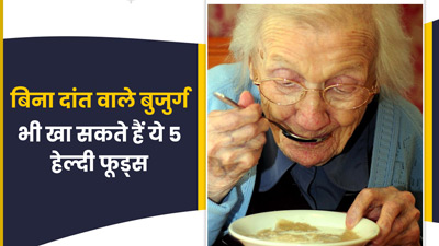 बिना दांत वाले बुजुर्गों की डाइट में जरूर शामिल करें ये फूड्स, मिलेगा पर्याप्त पोषण