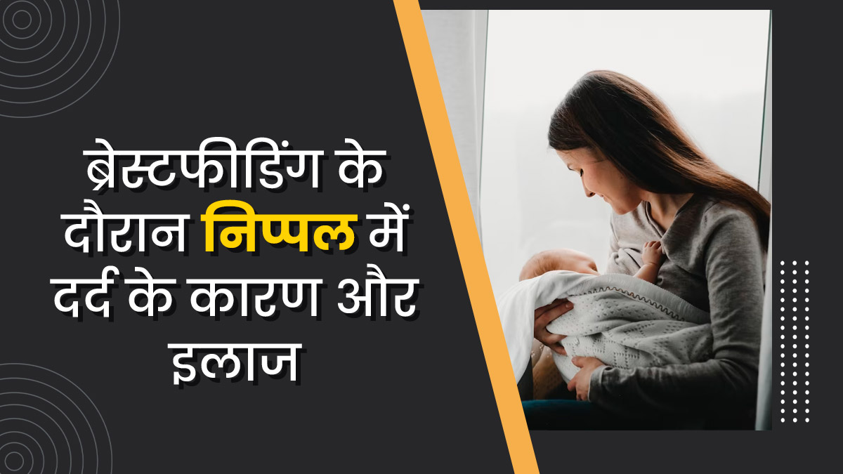 ब्रेस्टफीडिंग के दौरान निप्पल में दर्द क्यों होता है? जानें इसके कारण और इलाज