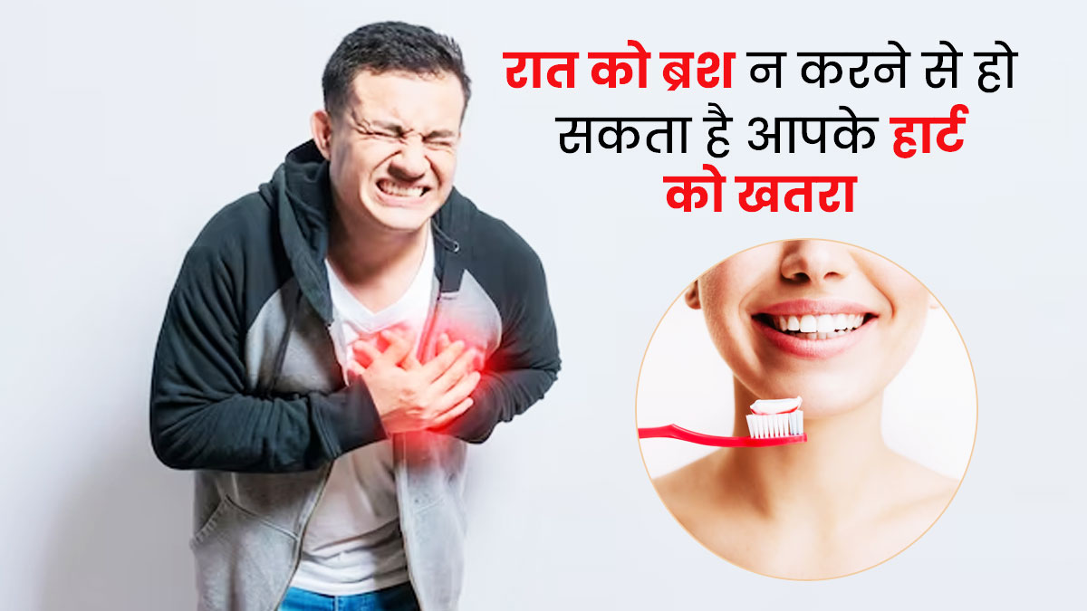 रात में ब्रश न करने से बढ़ सकता है हृदय रोगों का जोखिम, एक्सपर्ट से जानें इन दोनों के बीच संबंध