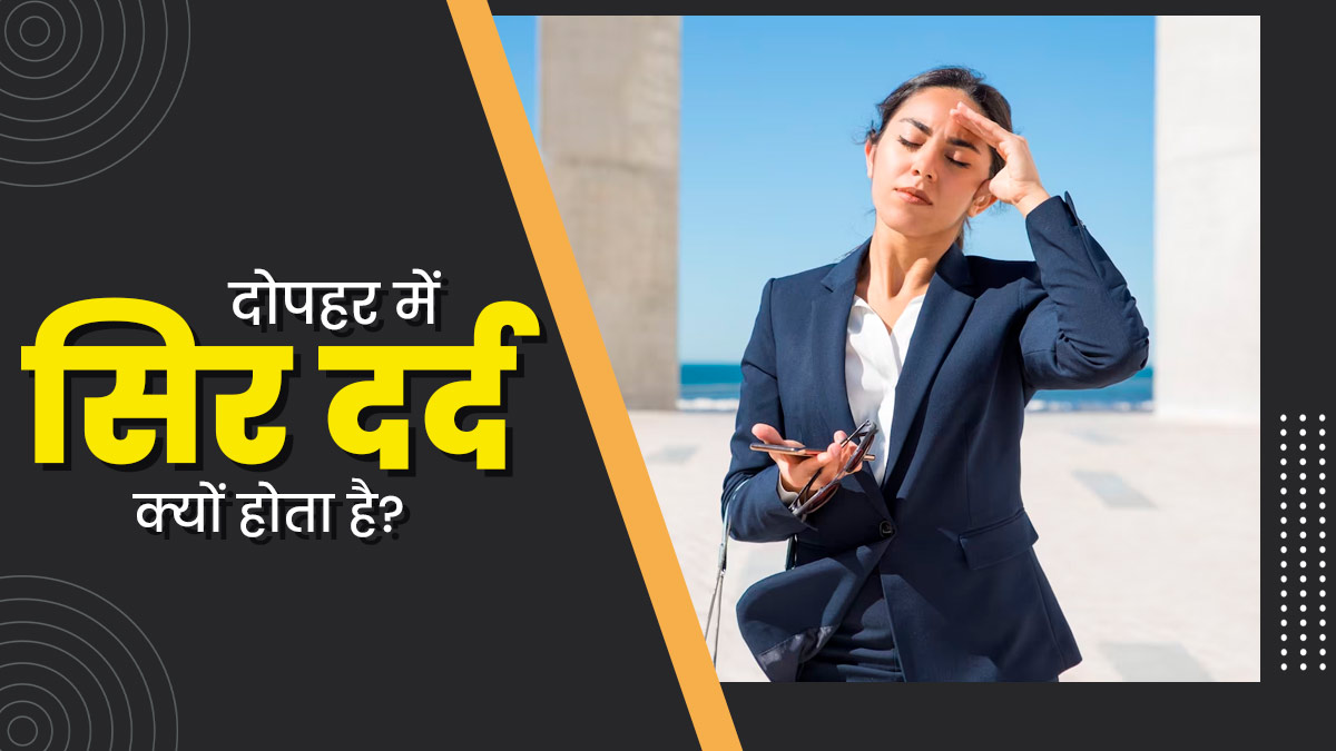 क्या आपको भी दोपहर में अक्‍सर होता है सिरदर्द? जानें इसके कारण और इलाज