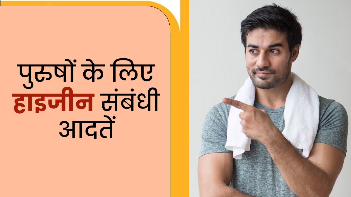 पुरुष अपनाएं हाइजीन से जुड़ी ये 5 आदतें, नहीं पड़ेंगे बीमार