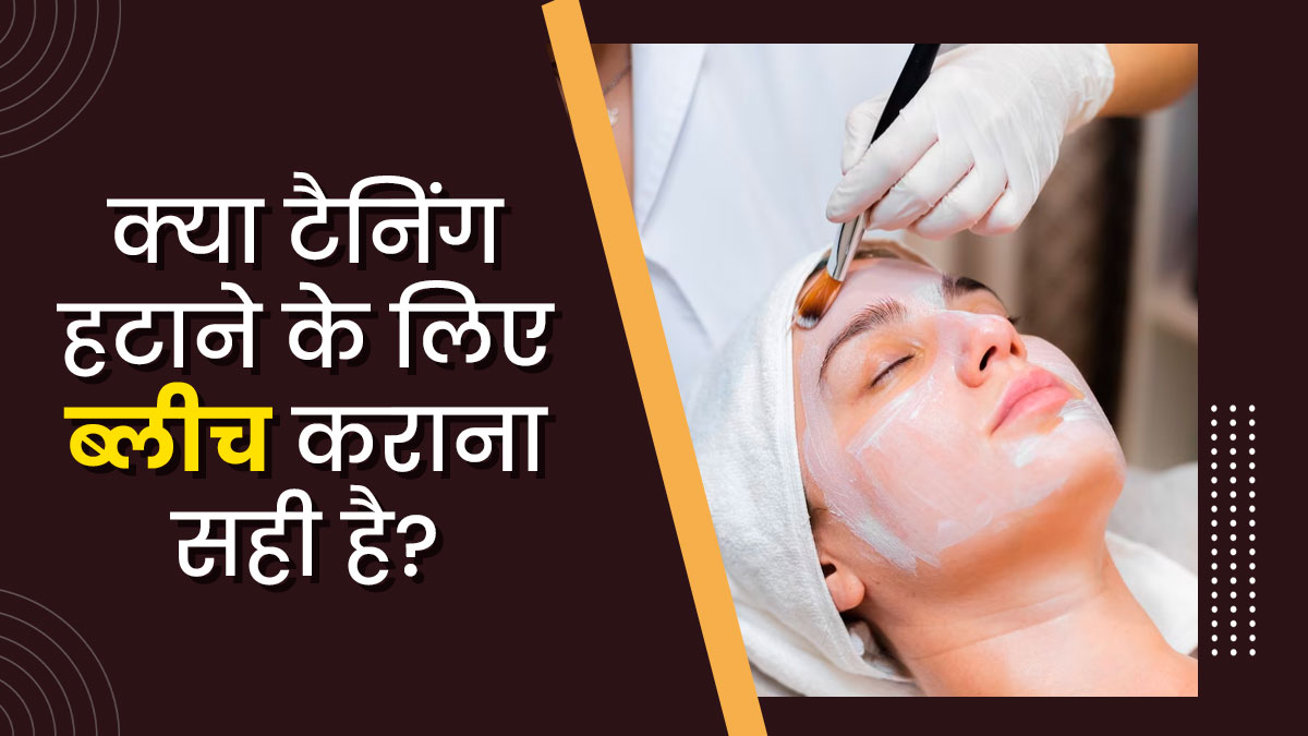 क्या टैनिंग हटाने के लिए स्किन ब्लीच कराना चाहिए? जानें इस बारे में