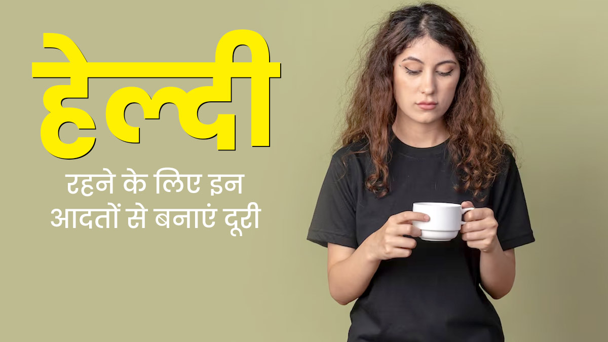 स्वस्थ रहने के लिए इन 5 खराब आदतों से बनाएं दूरी, बीमारियां भी रहेंगी दूर