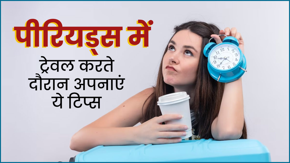 पीरियड्स के दौरान कर रही हैं ट्रेवल? तो अपनाएं ये 5 खास टिप्स