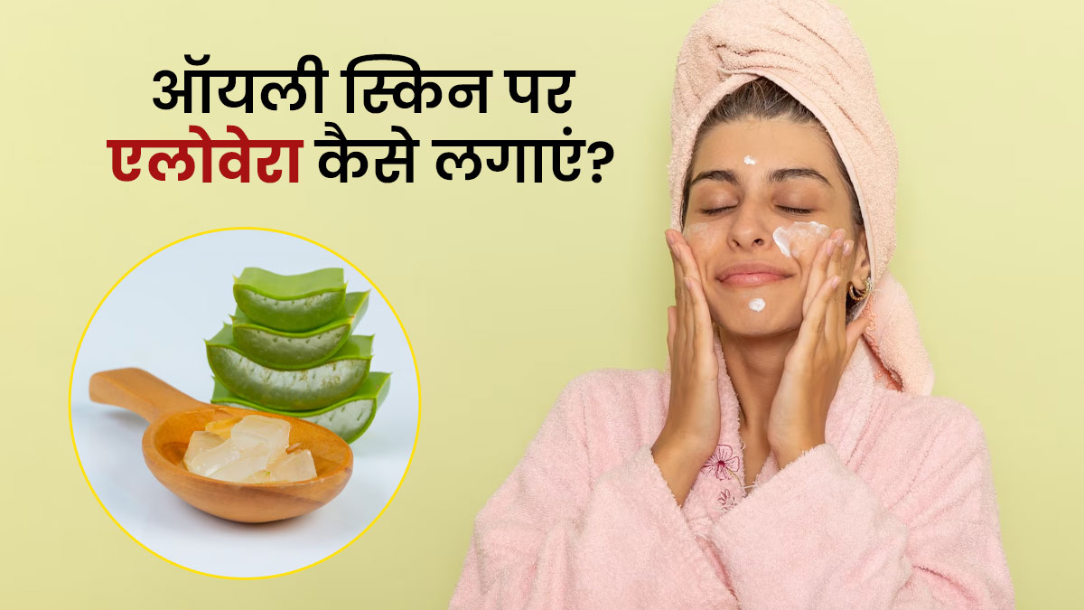 ऑयली स्किन पर इन 4 तरीकों से लगाएं एलोवेरा, खिला-खिला नजर आएगा चेहरा