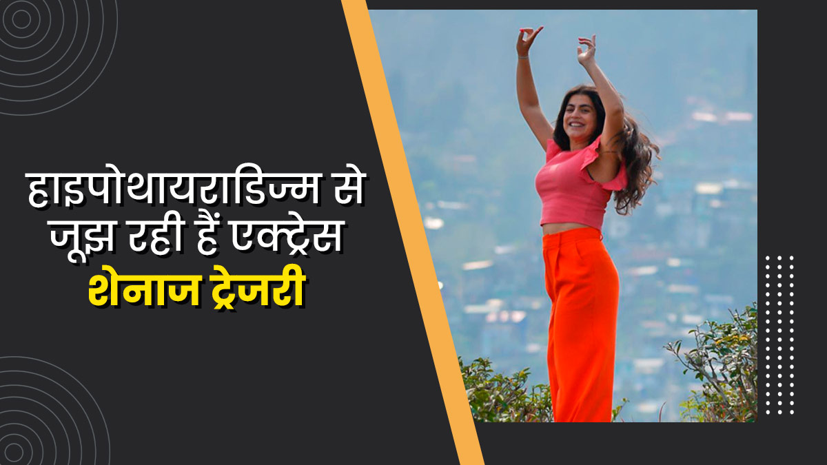 हाइपोथायराडिज्म से जूझ रही हैं एक्ट्रेस शेनाज ट्रेजरी, जानें इस बीमारी के लक्षण और बचाव के उपाय