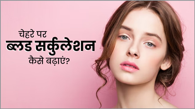 चेहरे पर ब्लड सर्कुलेशन कैसे बढ़ाएं? जानें 5 आसान तरीके