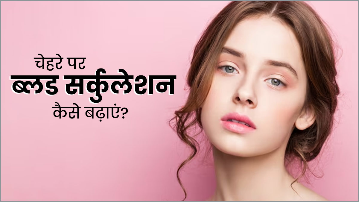 चेहरे पर ब्लड सर्कुलेशन कैसे बढ़ाएं? जानें 5 आसान तरीके