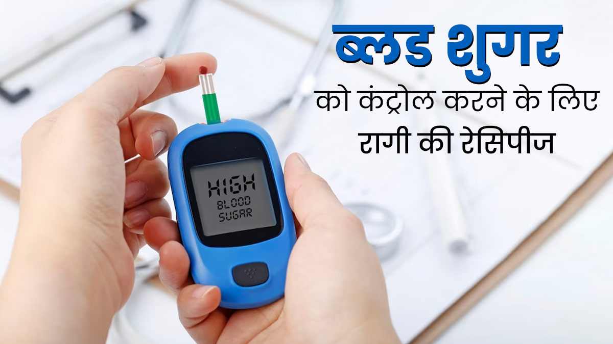 ब्लड शुगर कंट्रोल करने के लिए खाएं रागी से बनी ये 3 डिश, जानें इनकी आसान रेसिपी