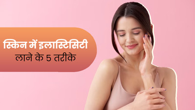 त्वचा की लोच (Skin Elasticity) बढ़ाने के लिए अपनाएं ये 5 टिप्स 