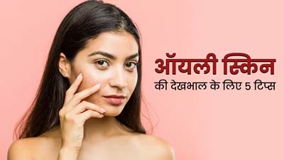 ऑयली स्किन की देखभाल का सही तरीका क्या है? जानें 5 टिप्स