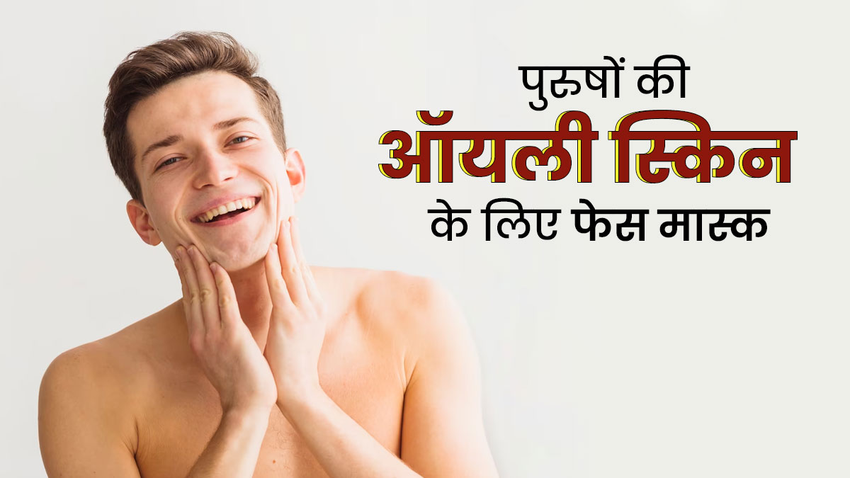 ऑयली स्किन से छुटकारा पाने के लिए पुरुष लगाएं ये 3 फेस मास्क 