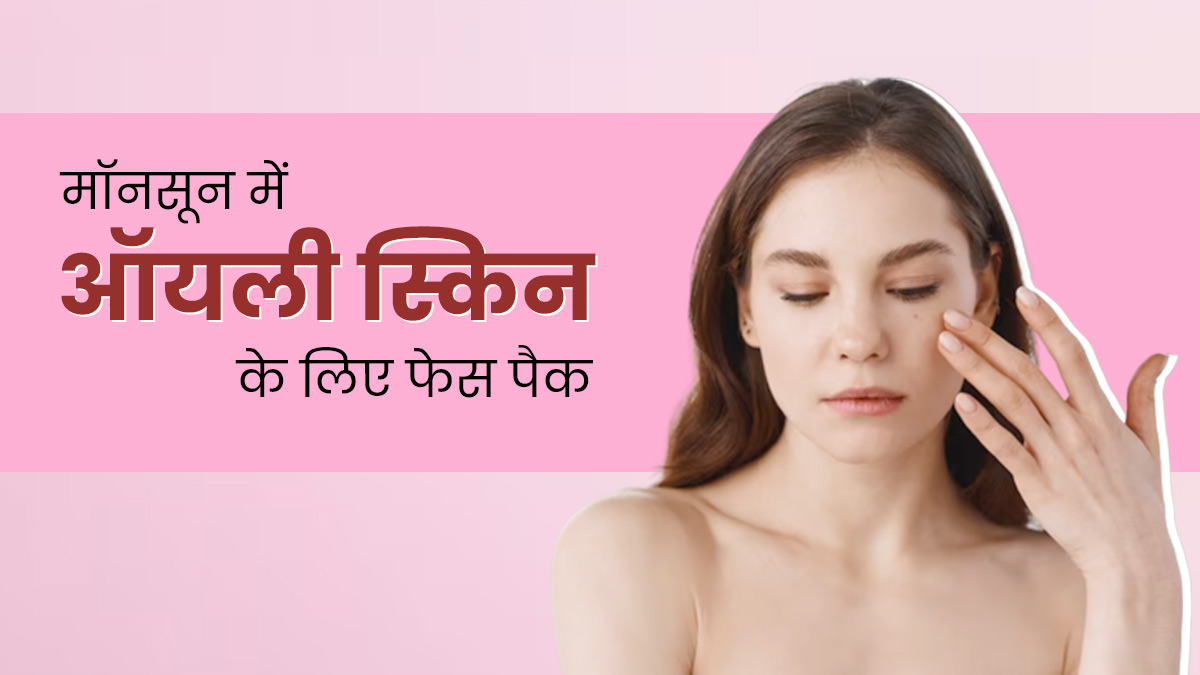 मॉनसून में ऑयली स्किन से छुटकारा पाने के लिए लगाएं ये 3 फेस पैक