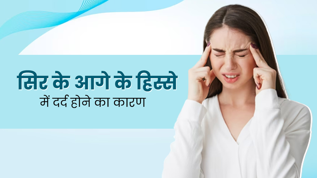 सिर के अगले हिस्से में दर्द क्यों होता है? जानें इसके कारण और बचाव के उपाय