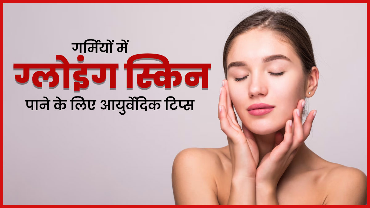 गर्मियों में ग्लोइंग स्किन पाने के लिए फॉलो करें ये आयुर्वेदिक टिप्स, चमक उठेगा चेहरा