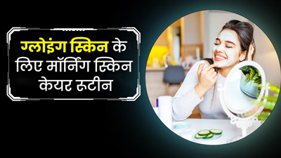 ग्लोइंग स्किन पाना चाहते हैं, तो अपनाएं ये मॉर्निंग स्किन केयर रूटीन 