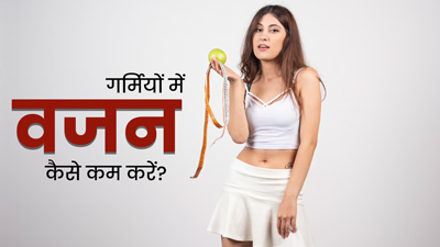 गर्मियों में वजन कम करने के लिए अपनाएं ये 5 टिप्स 