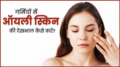 गर्मियों में ऑयली स्किन की देखभाल करने के लिए अपनाएं ये 5 टिप्स 