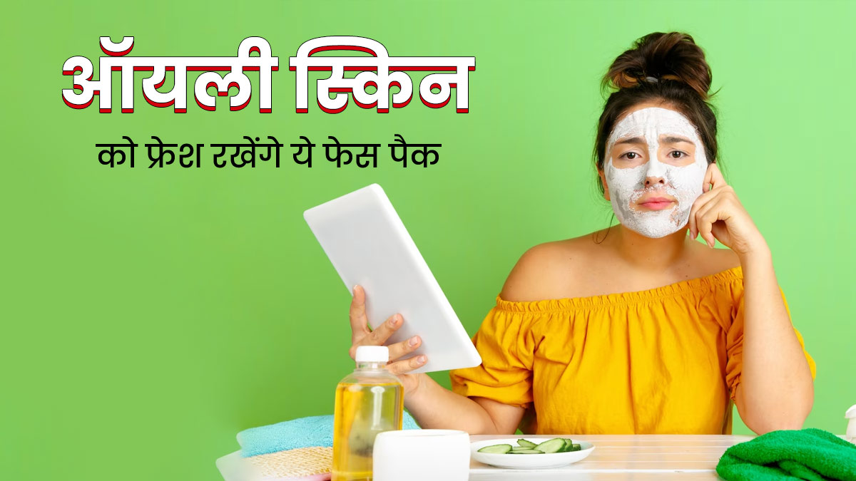 गर्मी में ऑयली स्किन को फ्रेश रखने के लिए लगाएं ये 3 फेस पैक, कई परेशानियों से मिलेगा छुटकारा 