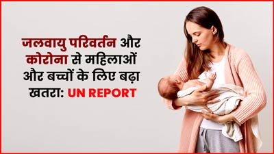 जलवायु परिवर्तन और कोरोना से महिलाओं और बच्चों के लिए बढ़ा खतरा, यूएन की रिपोर्ट में हुआ खुलासा
