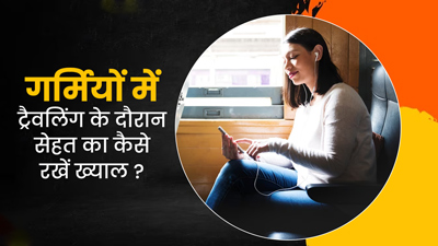 गर्मियों में ट्रेवलिंग के दौरान जरूर ध्यान रखें ये 6 बातें, सेहत से जुड़ी समस्याओं का खतरा होगा कम