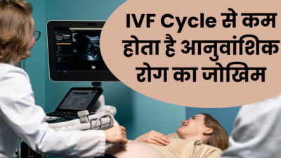 इन जेनेटिक डिसऑर्डर में डॉक्टर दे सकते हैं आईवीएफ करवाने की सलाह, जानें कैसे काम करती है यह साईकिल