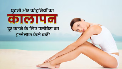 घुटनों और कोहनियों पर इन 5 तरीकों से लगाएं एलोवेरा, दूर होने लगेगा कालापन