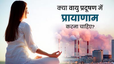 क्या वायु प्रदूषण में प्रायाणाम करना चाहिए? जानें कौन-से प्राणायाम होते हैं लाभकारी