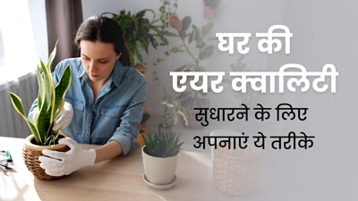 घर की एयर क्वालिटी सुधारने के लिए अपनाएं ये तरीके, मिलेगी साफ हवा